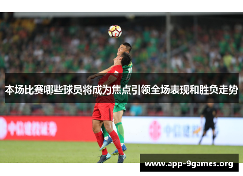 本场比赛哪些球员将成为焦点引领全场表现和胜负走势