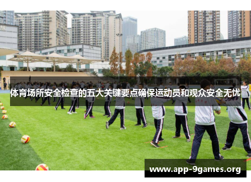 体育场所安全检查的五大关键要点确保运动员和观众安全无忧