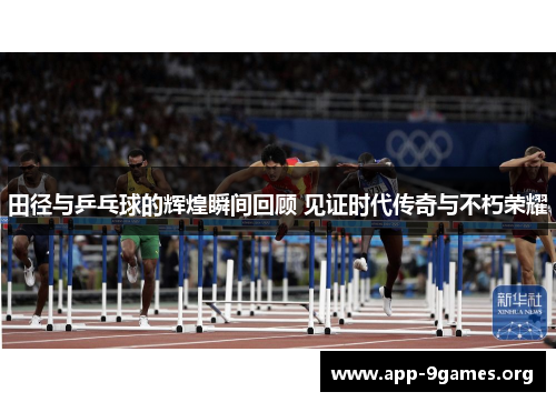 田径与乒乓球的辉煌瞬间回顾 见证时代传奇与不朽荣耀