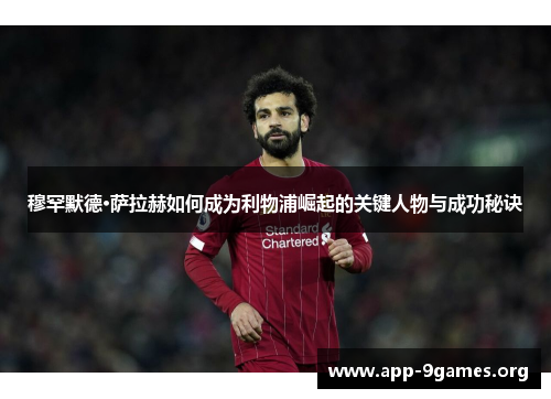 穆罕默德·萨拉赫如何成为利物浦崛起的关键人物与成功秘诀