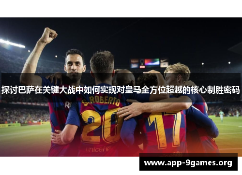 探讨巴萨在关键大战中如何实现对皇马全方位超越的核心制胜密码